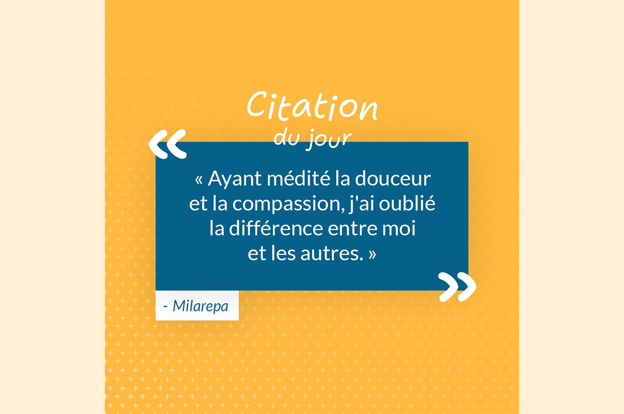 "Ayant médité la douceur et la compassion, j'ai oublié la différence entre moi et les autres." - Milarepa